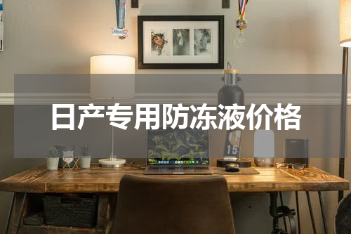 日产专用防冻液价格