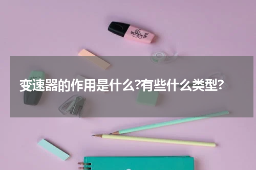 变速器的作用是什么?有些什么类型?