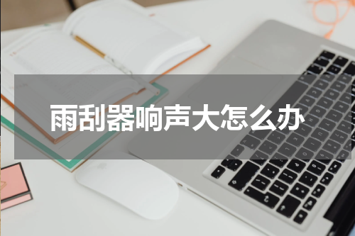 雨刮器响声大怎么办