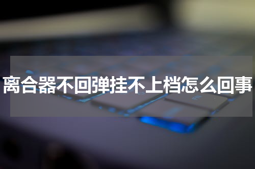 离合器不回弹挂不上档怎么回事