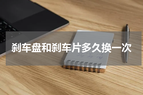 刹车盘和刹车片多久换一次