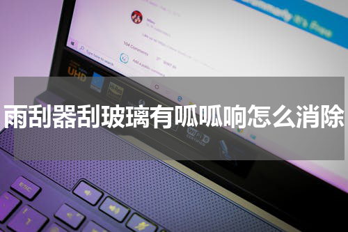 雨刮器刮玻璃有呱呱响怎么消除