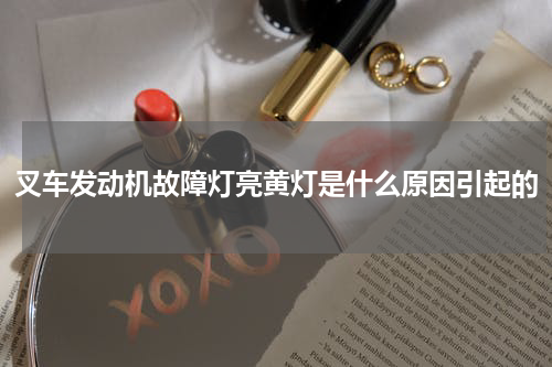 叉车发动机故障灯亮黄灯是什么原因引起的