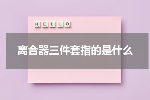 离合器三件套指的是什么