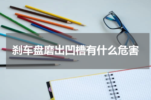刹车盘磨出凹槽有什么危害