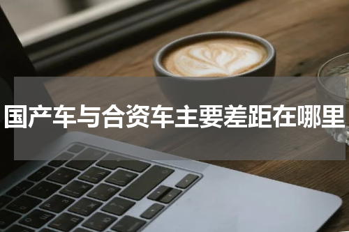 国产车与合资车主要差距在哪里