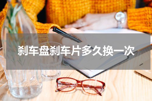 刹车盘刹车片多久换一次