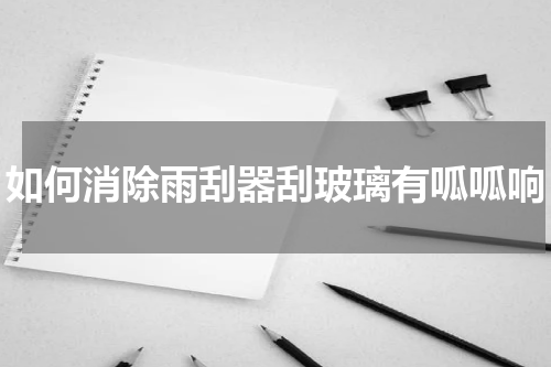 如何消除雨刮器刮玻璃有呱呱响