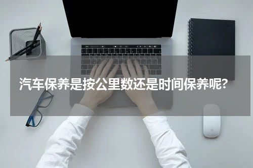 汽车保养是按公里数还是时间保养呢?