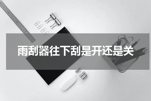 雨刮器往下刮是开还是关