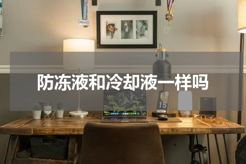 防冻液和冷却液一样吗