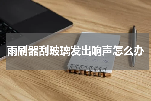 雨刷器刮玻璃发出响声怎么办