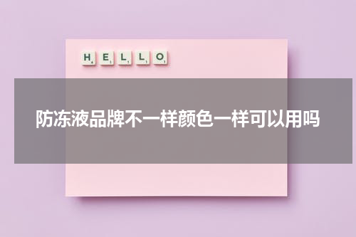 防冻液品牌不一样颜色一样可以用吗