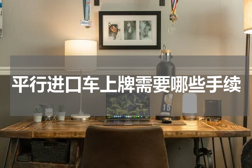平行进口车上牌需要哪些手续