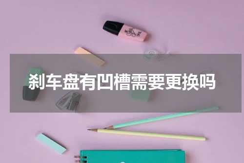 刹车盘有凹槽需要更换吗
