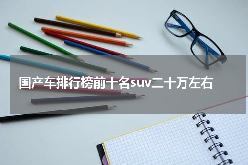 国产车排行榜前十名suv二十万左右