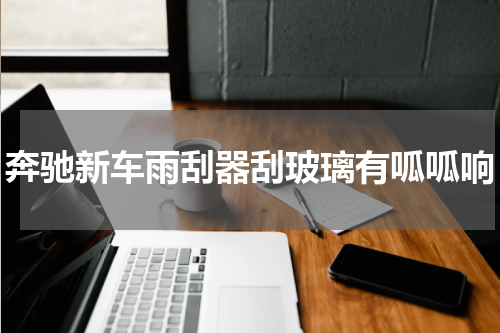奔驰新车雨刮器刮玻璃有呱呱响