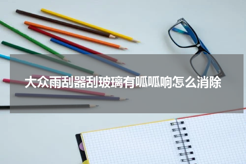 大众雨刮器刮玻璃有呱呱响怎么消除