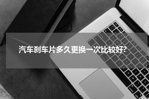 汽车刹车片多久更换一次比较好?