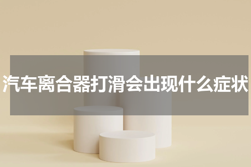 汽车离合器打滑会出现什么症状