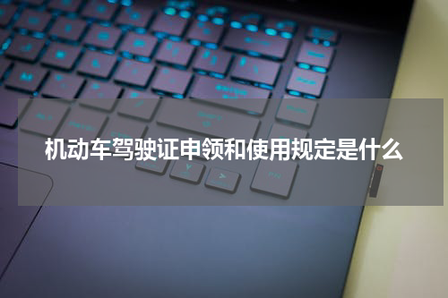 机动车驾驶证申领和使用规定是什么
