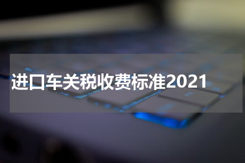 进口车关税收费标准2021