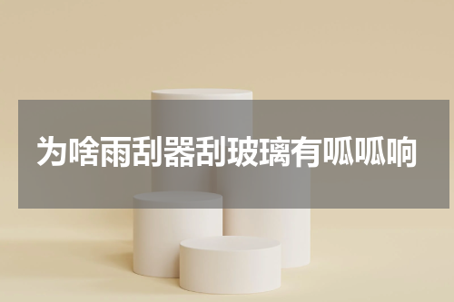 为啥雨刮器刮玻璃有呱呱响