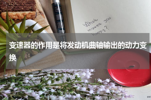 变速器的作用是将发动机曲轴输出的动力变换