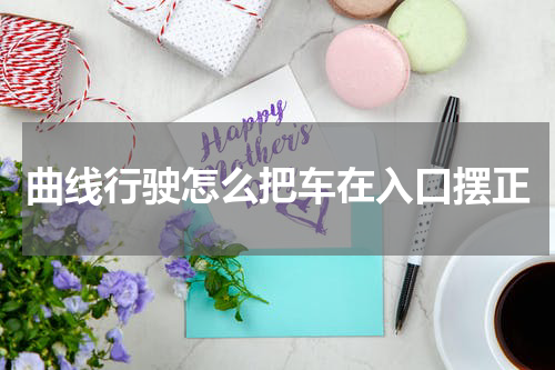 曲线行驶怎么把车在入口摆正