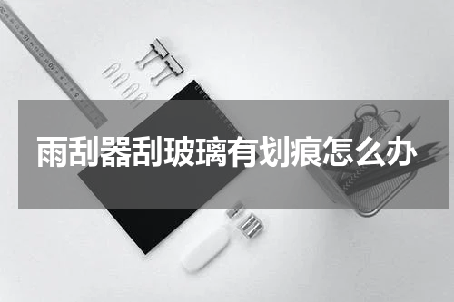 雨刮器刮玻璃有划痕怎么办