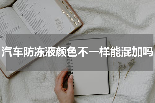 汽车防冻液颜色不一样能混加吗