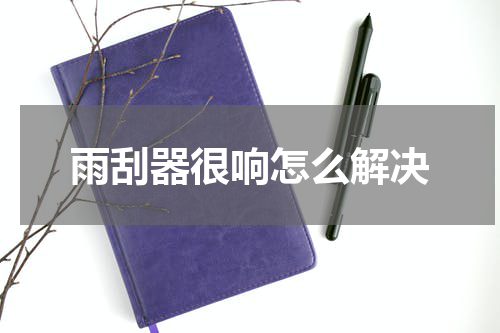 雨刮器很响怎么解决