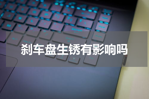 刹车盘生锈有影响吗