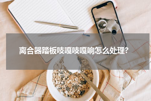 离合器踏板吱嘎吱嘎响怎么处理?