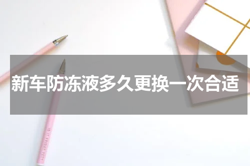 新车防冻液多久更换一次合适