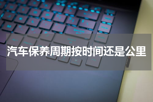 汽车保养周期按时间还是公里