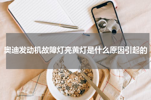 奥迪发动机故障灯亮黄灯是什么原因引起的