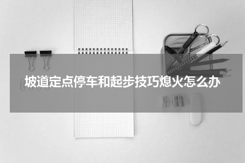 坡道定点停车和起步技巧熄火怎么办