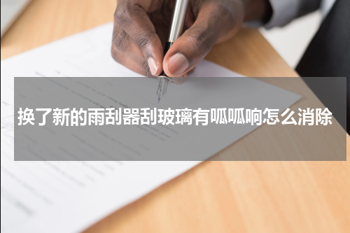 换了新的雨刮器刮玻璃有呱呱响怎么消除