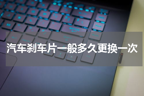 汽车刹车片一般多久更换一次