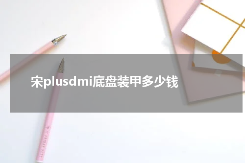 宋plusdmi底盘装甲多少钱