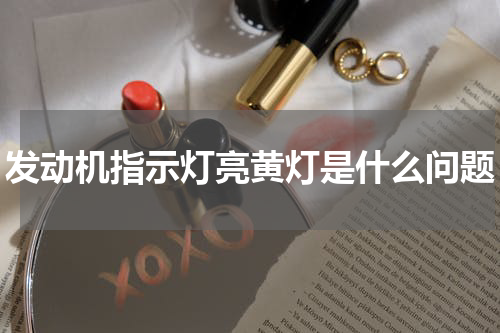 发动机指示灯亮黄灯是什么问题