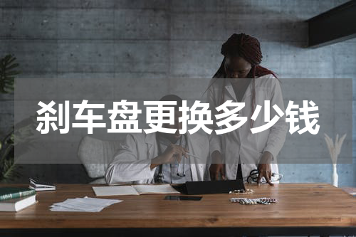 刹车盘更换多少钱