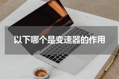以下哪个是变速器的作用