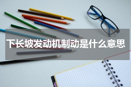 下长坡发动机制动是什么意思