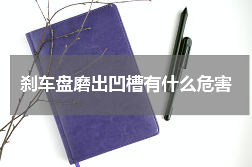 刹车盘磨出凹槽有什么危害