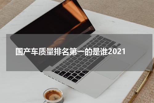 国产车质量排名第一的是谁2021
