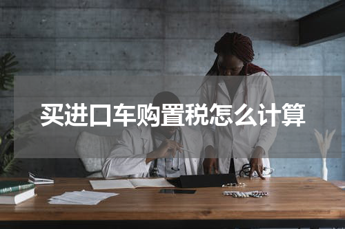 买进口车购置税怎么计算