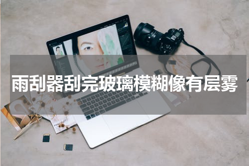 雨刮器刮完玻璃模糊像有层雾