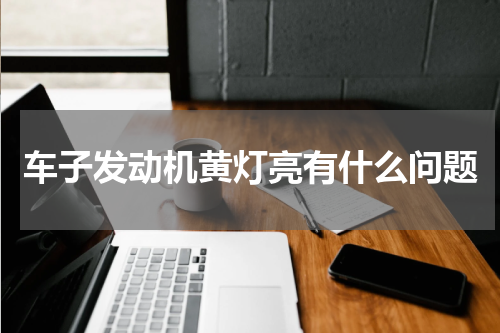 车子发动机黄灯亮有什么问题